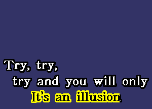 Try, try,
try and you will only

335623me