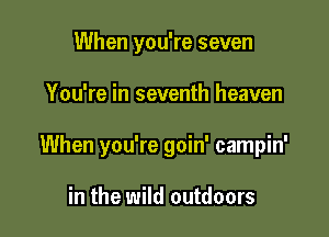 When you're seven

You're in seventh heaven

When you're goin' campin'

in the wild outdoors