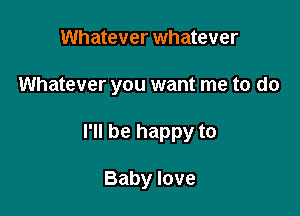 Whatever whatever
Whatever you want me to do

I'll be happy to

Baby love