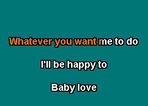 Whatever you want me to do

I'll be happy to

Baby love