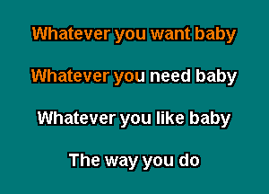 Whatever you want baby

Whatever you need baby

Whatever you like baby

The way you do