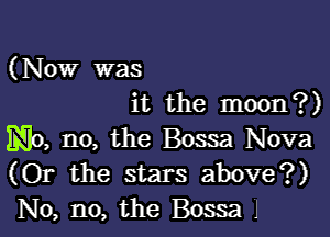 (Now was
it the moon?)

No, no, the Bossa Nova
(Or the stars above?)
No, no, the Bossa J