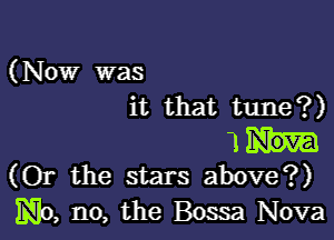 (Now was
it that tune?)

1
(Or the stars above?)
No, no, the Bossa Nova