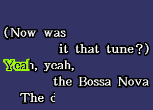 (Now was
it that tune?)

W, yeah.
the Bossa Nova

The d