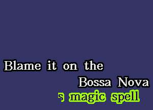 Blame it on the

Bossa Nova

gamb-I