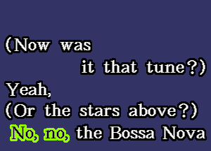 (Now was
it that tune?)

Yeah,
(Or the stars above?)

the Bossa Nova