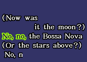 (Now was
it the moon?)

the Bossa Nova
(Or the stars above?)
No, D