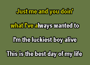 Just me and you doin'
what I've always wanted to

I'm the luckiest boy alive

This is the best day of my life