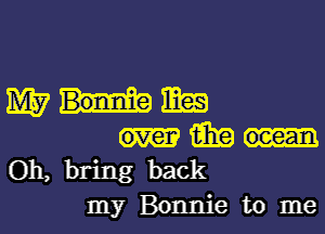 mums
am
Oh, bring back

my Bonnie to mel