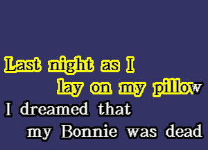 mmmn
WOW?

I dreamed that
my Bonnie was dead