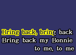 hug back
Bring back my Bonnie
to me, to me