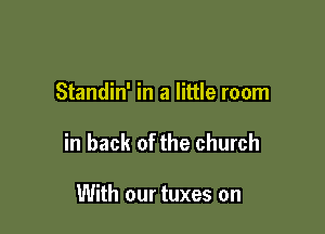 Standin' in a little room

in back of the church

With our tuxes on
