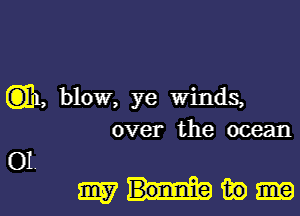 Gib, blow, ye winds,
over the ocean

OI.

mmm