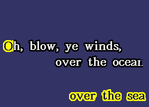 Q11, blow, ye winds,
over the ocean

Mm