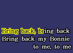 back
Bring back my Bonnie
to me, to me