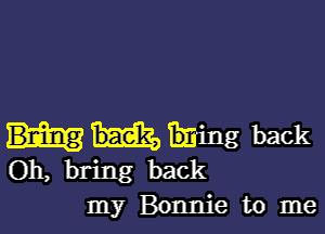 Ming back
Oh, bring back

my Bonnie to me