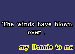 The Winds have blown
over .

W Bonnie (33a)