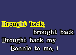 brought back
Brought back my
Bonnie to me, 1