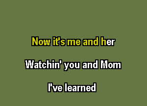 Now it's me and her

Watchin' you and Mom

I've learned