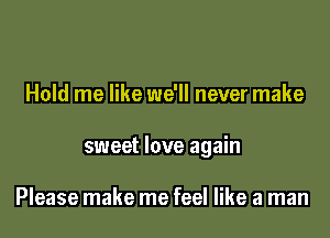 Hold me like we'll never make
sweet love again

Please make me feel like a man