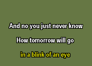 And no you just never know

How tomorrow will go

in a blink of an eye