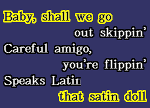 M am
out skippin,
Careful amigo,
you,re flippin,
Speaks Latin
m m