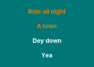 Ride all night

A town
Dey down

Yea