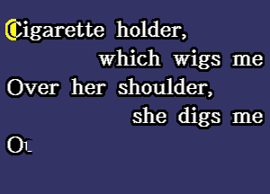 (Eigarette holder,
which Wigs me
Over her shoulder,

she digs me

0L