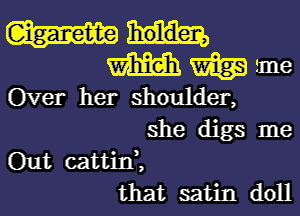 m Wag me
Over her shoulder,
she digs me
Out cattid,
that satin doll