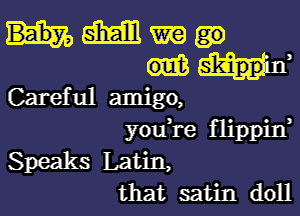 MMW

Hr
Careful amigo,

youk-e flippin,
Speaks Latin,
that satin doll