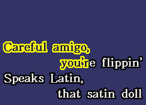 W

me flippiIf
Speaks Latin,
that satin doll