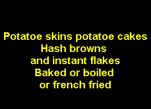 Potatoe skins potatoe cakes
Hash browns

and instant fIakes
Baked or boiled
or french fried