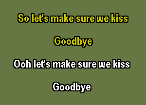 So let's make sure we kiss
Goodbye

Ooh lefs make sure we kiss

Goodbye