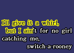 mmmam

1'! m t for no girl
catching me,
switch-a-rooney