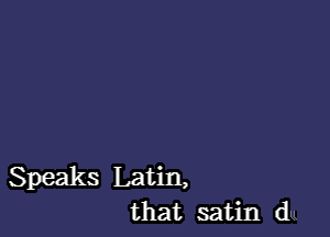 Speaks Latin,
that satin du