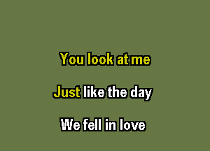 You look at me

Just like the day

We fell in love