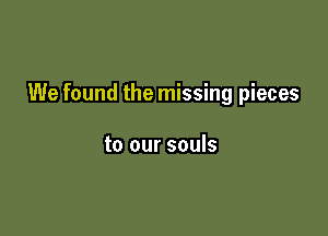 We found the missing pieces

to our souls