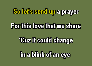 So let's send up a prayer

For this love that we share

'Cuz it could change

in a blink of an eye