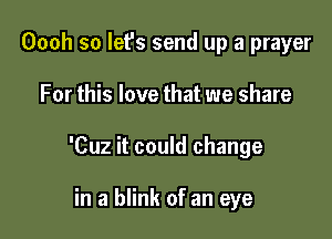 Oooh so let's send up a prayer

For this love that we share

'Cuz it could change

in a blink of an eye