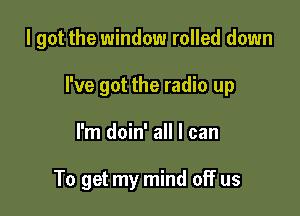 I got the window rolled down

I've got the radio up

I'm doin' all I can

To get my mind off us