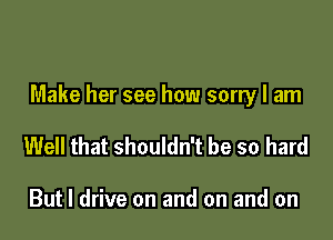 Make her see how sorry I am

Well that shouldn't be so hard

But I drive on and on and on