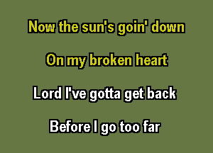 Now the sun's goin' down

On my broken heart

Lord We gotta get back

Before I go too far