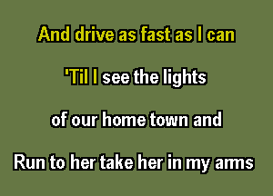 And drive as fast as I can

'Til I see the lights

of our home town and

Run to her take her in my arms