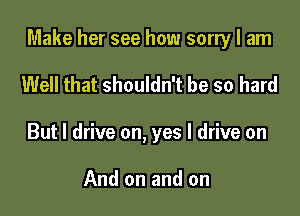 Make her see how sorry I am

Well that shouldn't be so hard
But I drive on, yes I drive on

And on and on