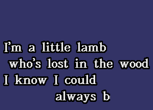 Fm a little lamb

whds lost in the wood
I know I could

always b