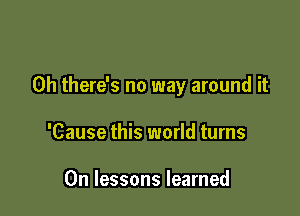 0h there's no way around it

'Cause this world turns

0n lessons learned