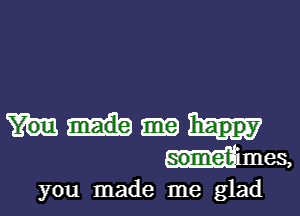 happy
dmes,

you made me glad