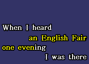 When I heard

an English F air
one evening
I was there