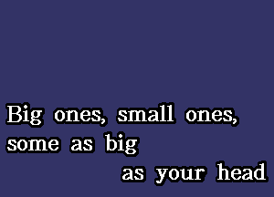 Big ones, small ones,
some as big
as your head