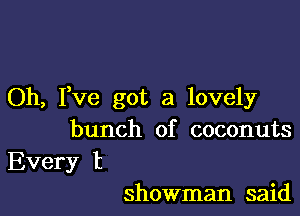 Oh, Pve got a lovely

bunch of coconuts
Every t

showman said